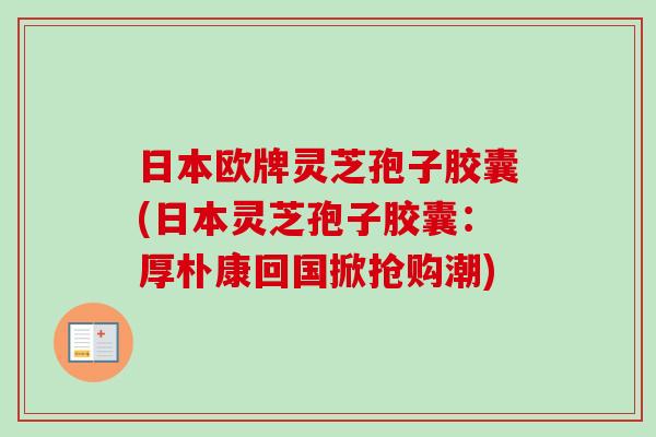 日本欧牌灵芝孢子胶囊(日本灵芝孢子胶囊：厚朴康回国掀抢购潮)