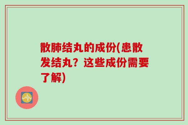 散肺结丸的成份(患散发结丸？这些成份需要了解)