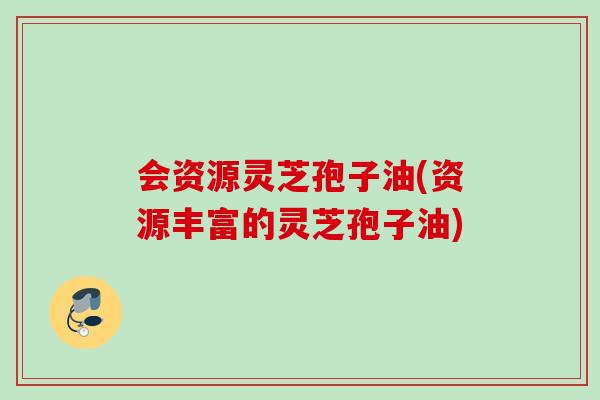 会资源灵芝孢子油(资源丰富的灵芝孢子油)