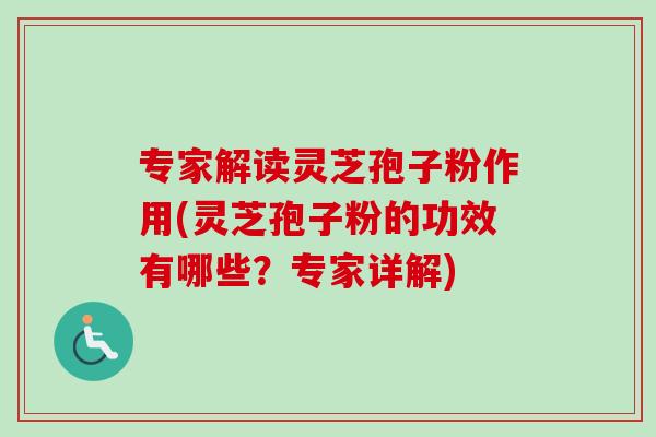 专家解读灵芝孢子粉作用(灵芝孢子粉的功效有哪些？专家详解)