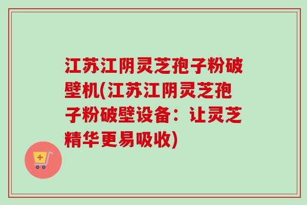 江苏江阴灵芝孢子粉破壁机(江苏江阴灵芝孢子粉破壁设备：让灵芝精华更易吸收)