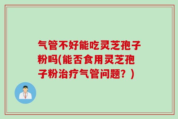 气管不好能吃灵芝孢子粉吗(能否食用灵芝孢子粉气管问题?) 气管不好能吃灵芝孢子粉吗(能否食用灵芝孢子粉气管问题?)