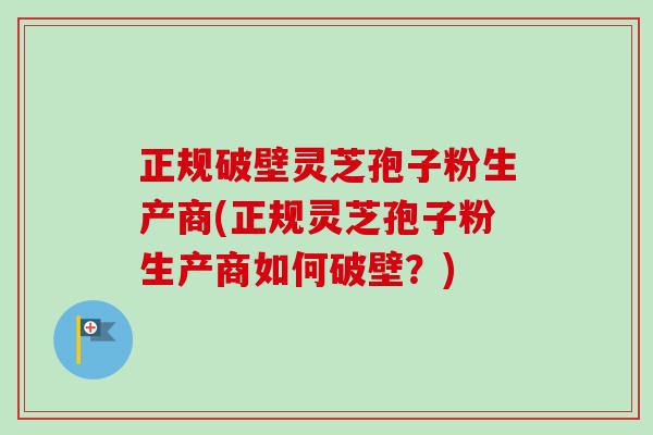 正规破壁灵芝孢子粉生产商(正规灵芝孢子粉生产商如何破壁？)