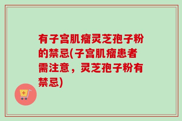 有子宫肌瘤灵芝孢子粉的禁忌(子宫肌瘤患者需注意，灵芝孢子粉有禁忌)