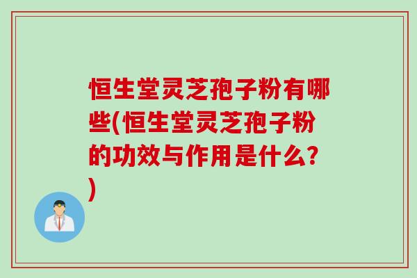 恒生堂灵芝孢子粉有哪些(恒生堂灵芝孢子粉的功效与作用是什么？)