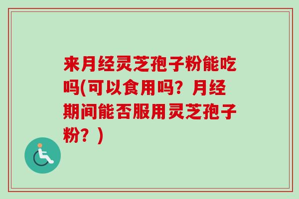 来月经灵芝孢子粉能吃吗(可以食用吗？月经期间能否服用灵芝孢子粉？)