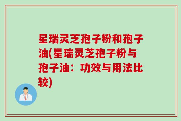 星瑞灵芝孢子粉和孢子油(星瑞灵芝孢子粉与孢子油：功效与用法比较)