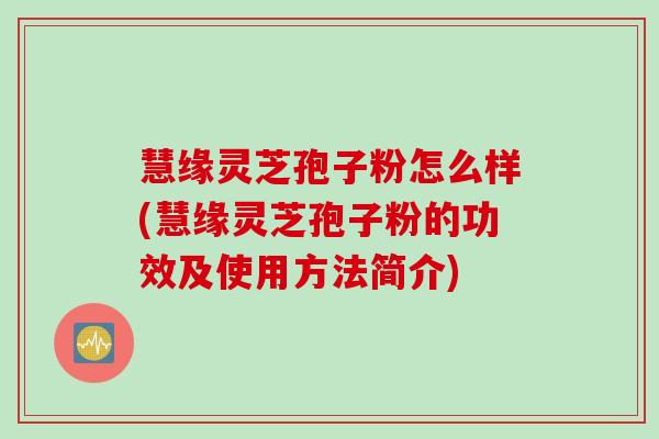慧缘灵芝孢子粉怎么样(慧缘灵芝孢子粉的功效及使用方法简介)