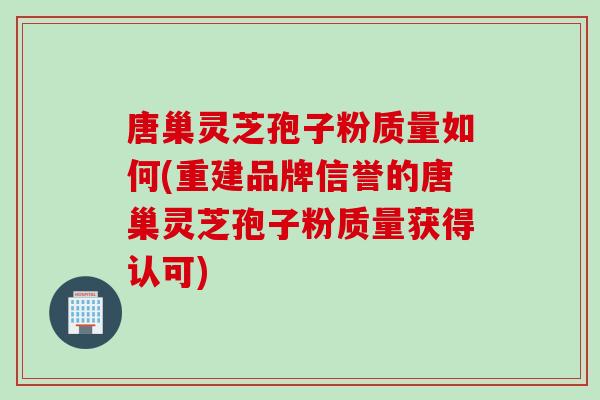 唐巢灵芝孢子粉质量如何(重建品牌信誉的唐巢灵芝孢子粉质量获得认可)