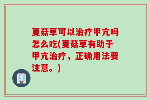 夏菇草可以治疗甲亢吗怎么吃(夏菇草有助于甲亢治疗，正确用法要注意。)