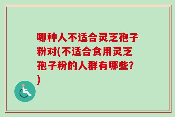 哪种人不适合灵芝孢子粉对(不适合食用灵芝孢子粉的人群有哪些？)