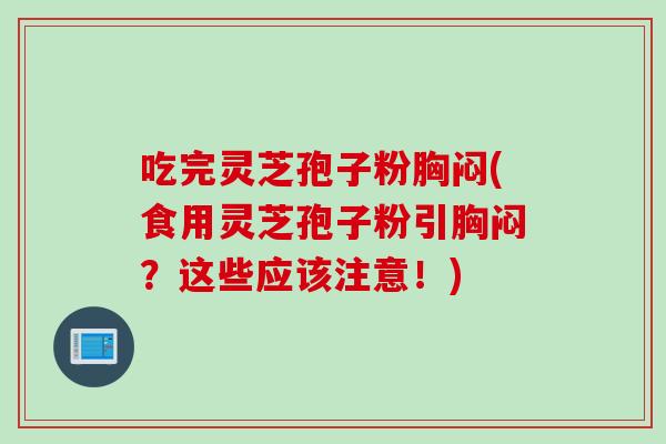 吃完灵芝孢子粉胸闷(食用灵芝孢子粉引胸闷？这些应该注意！)