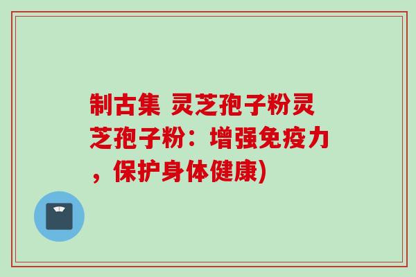 制古集 灵芝孢子粉灵芝孢子粉：增强免疫力，保护身体健康)