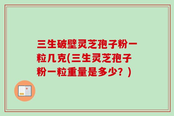 三生破壁灵芝孢子粉一粒几克(三生灵芝孢子粉一粒重量是多少?) 三生破壁灵芝孢子粉一粒几克(三生灵芝孢子粉一粒重量是多少?)
