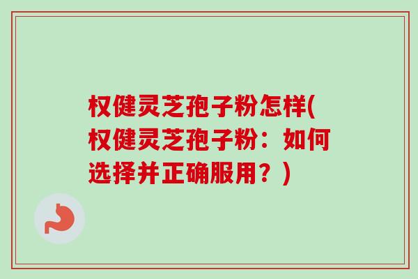 权健灵芝孢子粉怎样(权健灵芝孢子粉：如何选择并正确服用？)