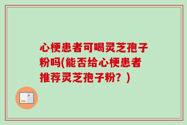 心梗患者可喝灵芝孢子粉吗(能否给心梗患者推荐灵芝孢子粉？)