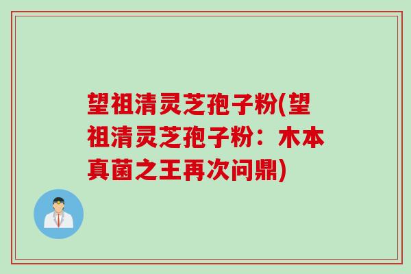 望祖清灵芝孢子粉(望祖清灵芝孢子粉：木本真菌之王再次问鼎)