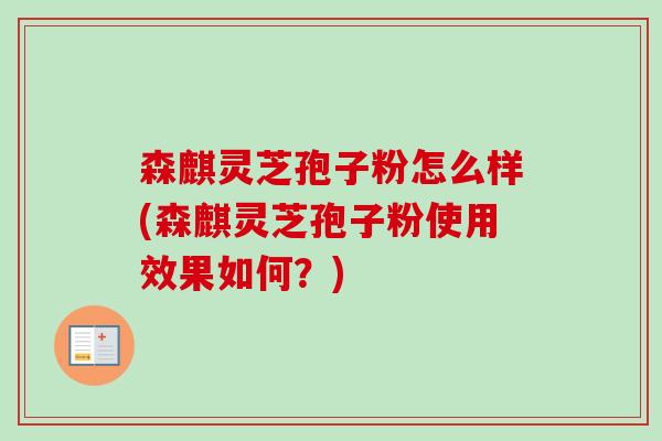 森麒灵芝孢子粉怎么样(森麒灵芝孢子粉使用效果如何？)