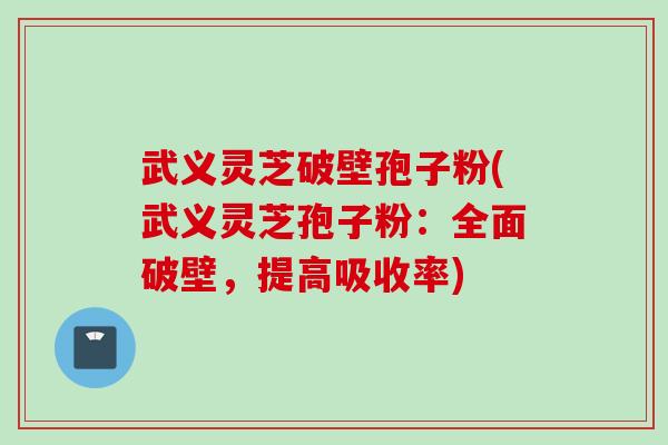 武义灵芝破壁孢子粉(武义灵芝孢子粉：全面破壁，提高吸收率)