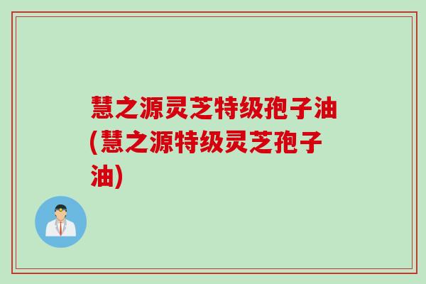 慧之源灵芝特级孢子油(慧之源特级灵芝孢子油)