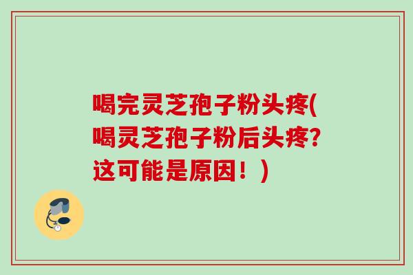 喝完灵芝孢子粉头疼(喝灵芝孢子粉后头疼？这可能是原因！)