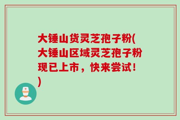 大锤山货灵芝孢子粉(大锤山区域灵芝孢子粉现已上市，快来尝试！)