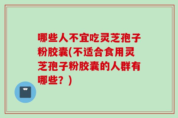哪些人不宜吃灵芝孢子粉胶囊(不适合食用灵芝孢子粉胶囊的人群有哪些？)