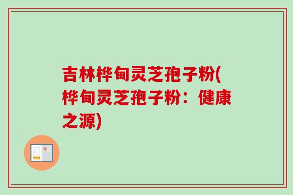 吉林桦甸灵芝孢子粉(桦甸灵芝孢子粉：健康之源)