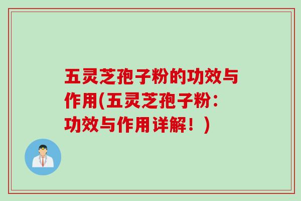 五灵芝孢子粉的功效与作用(五灵芝孢子粉：功效与作用详解！)
