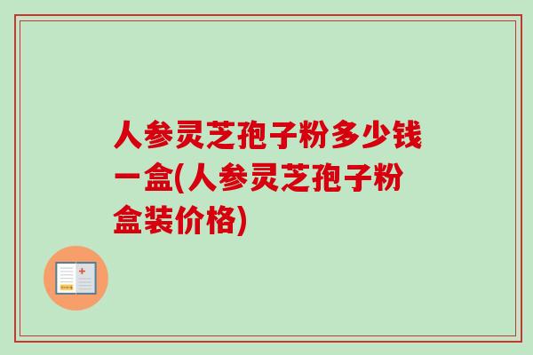 人参灵芝孢子粉多少钱一盒(人参灵芝孢子粉盒装价格)