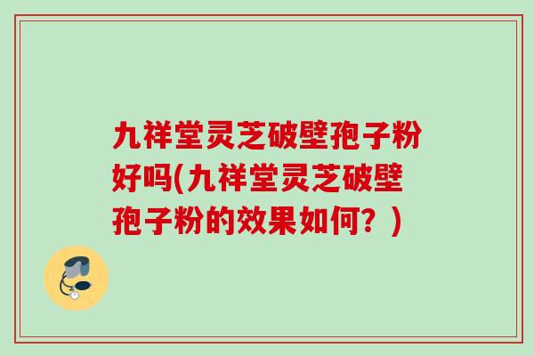 九祥堂灵芝破壁孢子粉好吗(九祥堂灵芝破壁孢子粉的效果如何？)