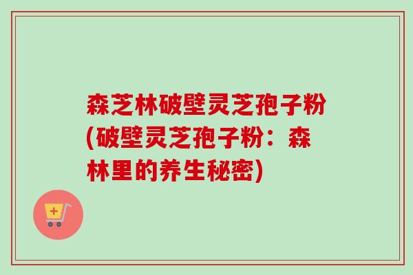 森芝林破壁灵芝孢子粉(破壁灵芝孢子粉：森林里的养生秘密)