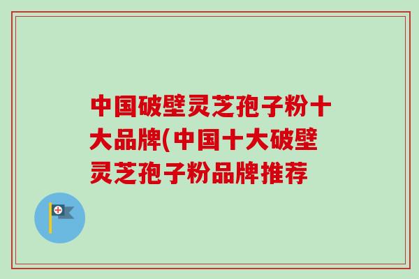 中国破壁灵芝孢子粉十大品牌(中国十大破壁灵芝孢子粉品牌推荐