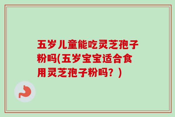 五岁儿童能吃灵芝孢子粉吗(五岁宝宝适合食用灵芝孢子粉吗？)