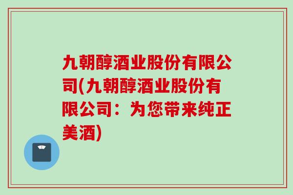 九朝醇酒业股份有限公司(九朝醇酒业股份有限公司：为您带来纯正美酒)
