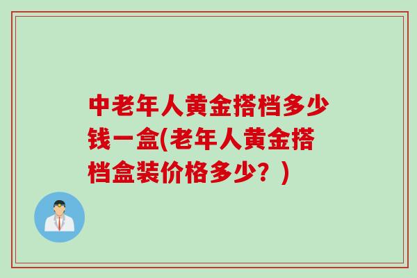 中老年人黄金搭档多少钱一盒(老年人黄金搭档盒装价格多少？)