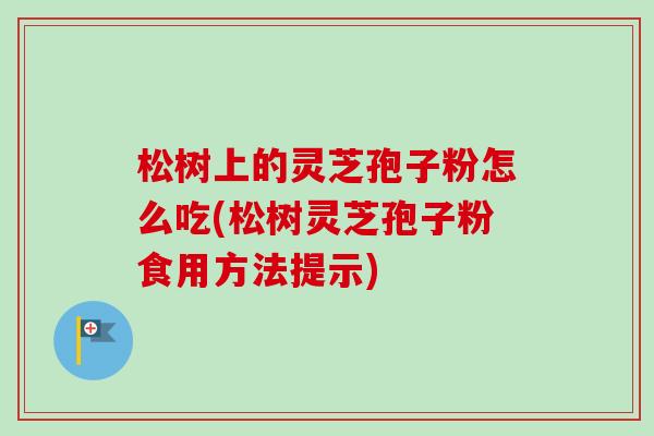 松树上的灵芝孢子粉怎么吃(松树灵芝孢子粉食用方法提示)