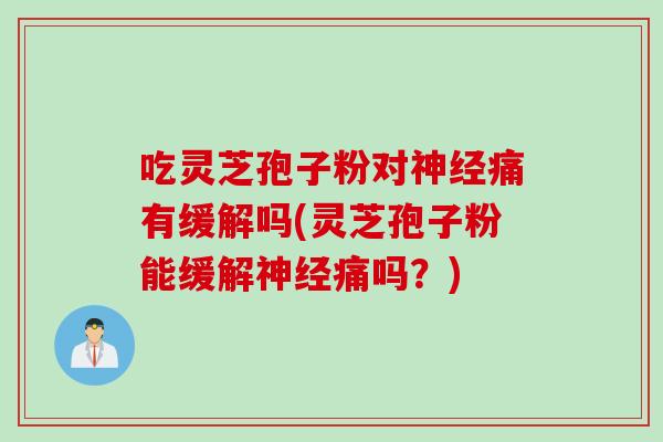 吃灵芝孢子粉对神经痛有缓解吗(灵芝孢子粉能缓解神经痛吗？)