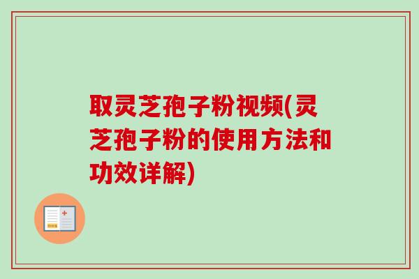取灵芝孢子粉视频(灵芝孢子粉的使用方法和功效详解)