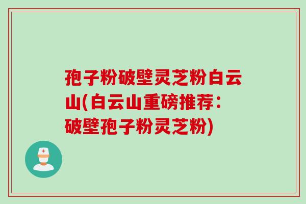 孢子粉破壁灵芝粉白云山(白云山重磅推荐：破壁孢子粉灵芝粉)