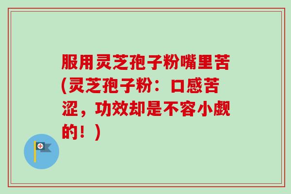 服用灵芝孢子粉嘴里苦(灵芝孢子粉：口感苦涩，功效却是不容小觑的！)