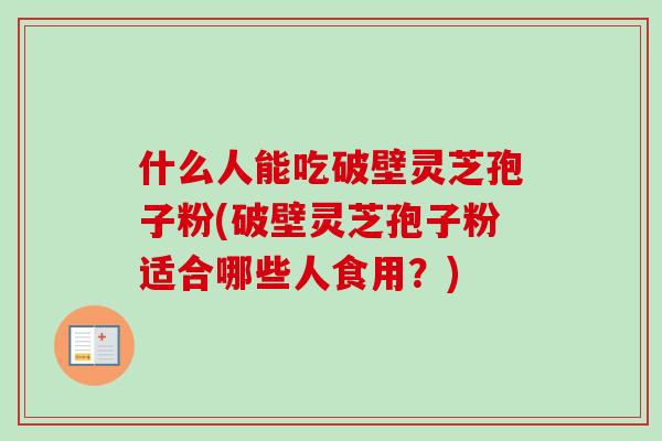 什么人能吃破壁灵芝孢子粉(破壁灵芝孢子粉适合哪些人食用？)