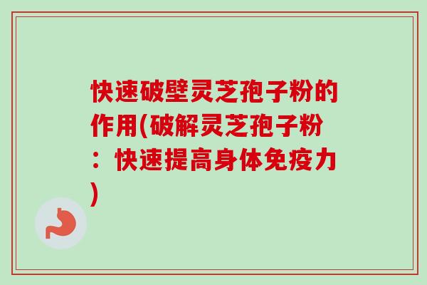 快速破壁灵芝孢子粉的作用(破解灵芝孢子粉：快速提高身体免疫力)