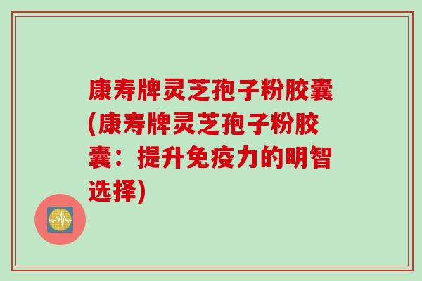 康寿牌灵芝孢子粉胶囊(康寿牌灵芝孢子粉胶囊:提升免疫力的明智选择) 康寿牌灵芝孢子粉胶囊(康寿牌灵芝孢子粉胶囊:提升免疫力的明智选择)