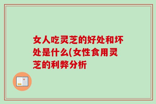 女人吃灵芝的好处和坏处是什么(女性食用灵芝的利弊分析