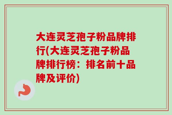 大连灵芝孢子粉品牌排行(大连灵芝孢子粉品牌排行榜：排名前十品牌及评价)