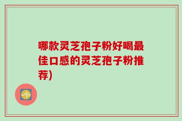 哪款灵芝孢子粉好喝最佳口感的灵芝孢子粉推荐)