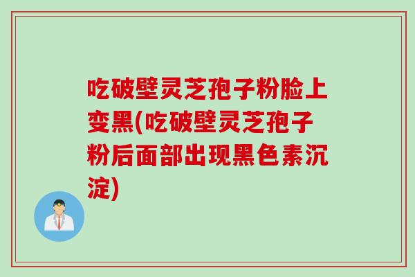 吃破壁灵芝孢子粉脸上变黑(吃破壁灵芝孢子粉后面部出现黑色素沉淀)