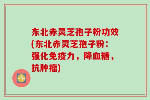 东北赤灵芝孢子粉功效(东北赤灵芝孢子粉：强化免疫力，降血糖，抗肿瘤)