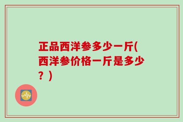 正品西洋参多少一斤(西洋参价格一斤是多少？)